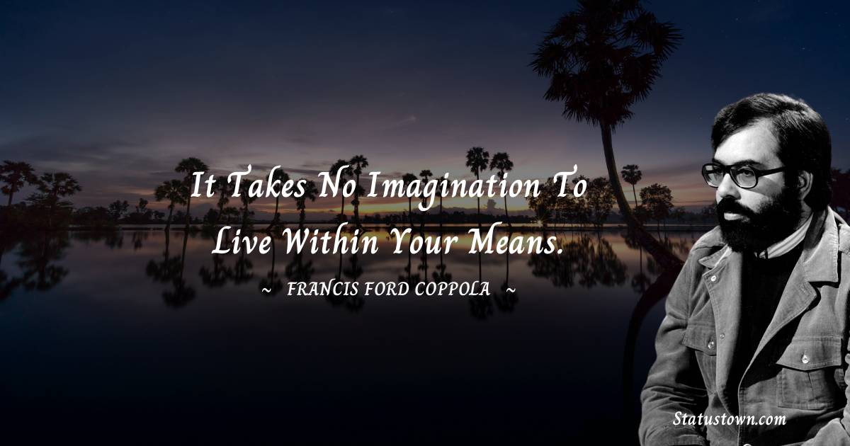Francis Ford Coppola Quotes - It takes no imagination to live within your means.
