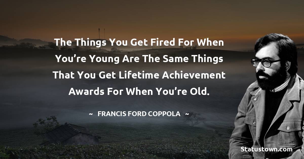 Francis Ford Coppola Quotes - The things you get fired for when you’re young are the same things that you get lifetime achievement awards for when you’re old.