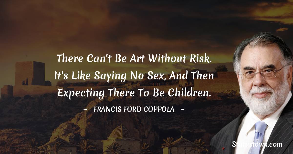 Francis Ford Coppola Quotes - There can't be art without risk. It's like saying No Sex, and then expecting there to be children.