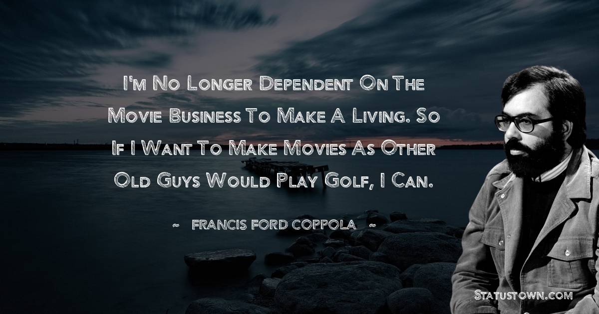 Francis Ford Coppola Quotes - I'm no longer dependent on the movie business to make a living. So if I want to make movies as other old guys would play golf, I can.