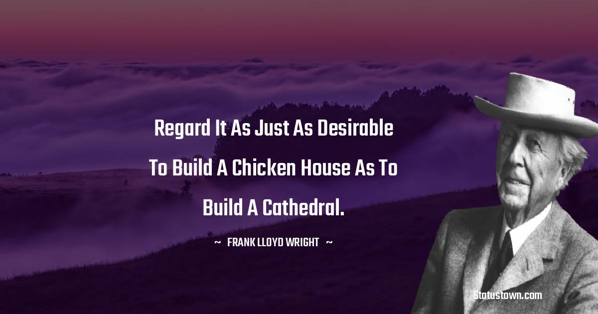 Frank Lloyd Wright Quotes - Regard it as just as desirable to build a chicken house as to build a cathedral.