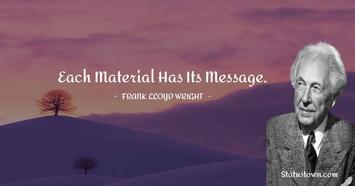 Frank Lloyd Wright Quotes - Each material has its message.