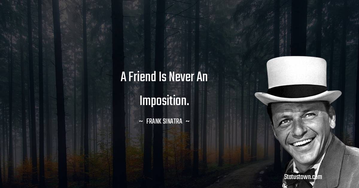 Frank Sinatra Quotes - A friend is never an imposition.