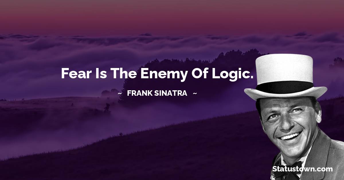 Frank Sinatra Quotes - Fear is the enemy of logic.