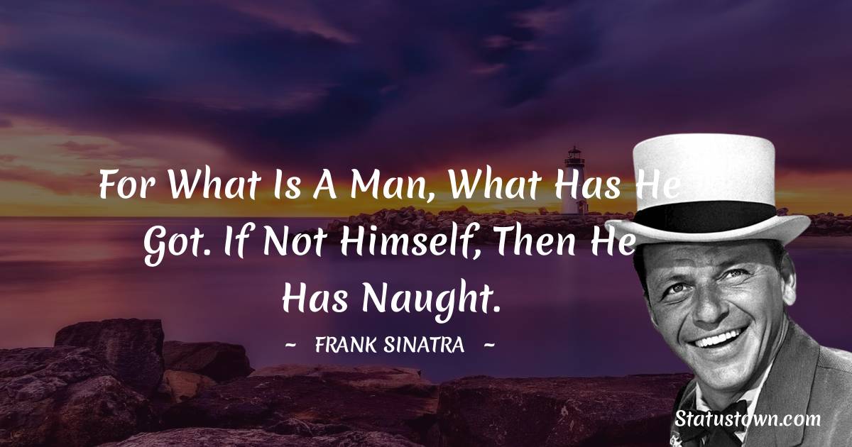 Frank Sinatra Quotes - For what is a man, what has he got. If not himself, then he has naught.