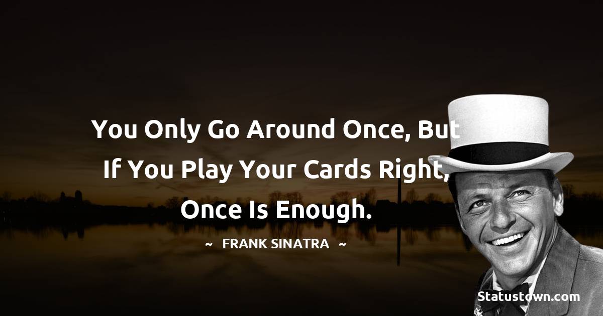 Frank Sinatra Quotes - You only go around once, but if you play your cards right, once is enough.