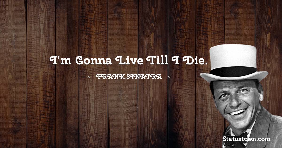 Frank Sinatra Quotes - I’m gonna live till I die.