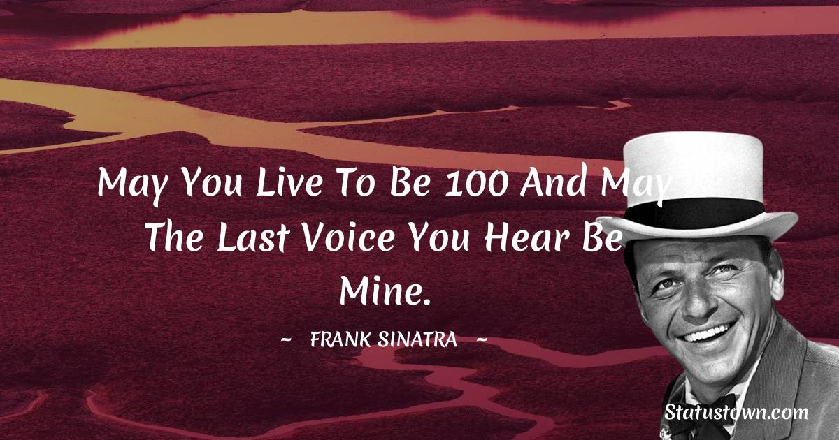 Frank Sinatra Quotes - May you live to be 100 and may the last voice you hear be mine.