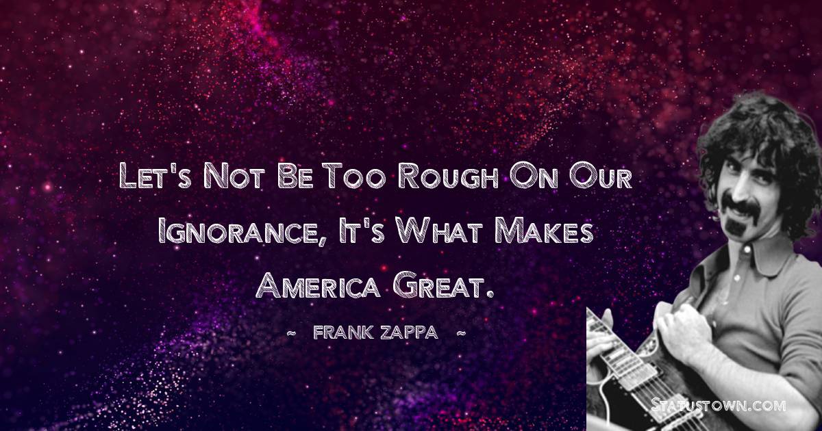 Frank Zappa Quotes - Let's not be too rough on our ignorance, it's what makes America great.