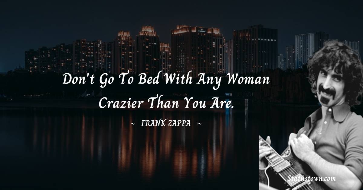 Frank Zappa Quotes - Don't go to bed with any woman crazier than you are.