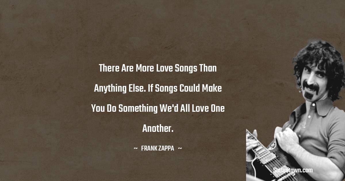 Frank Zappa Quotes - There are more love songs than anything else. If songs could make you do something we'd all love one another.