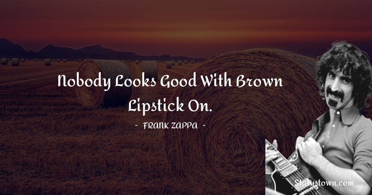 Frank Zappa Quotes - Nobody looks good with brown lipstick on.