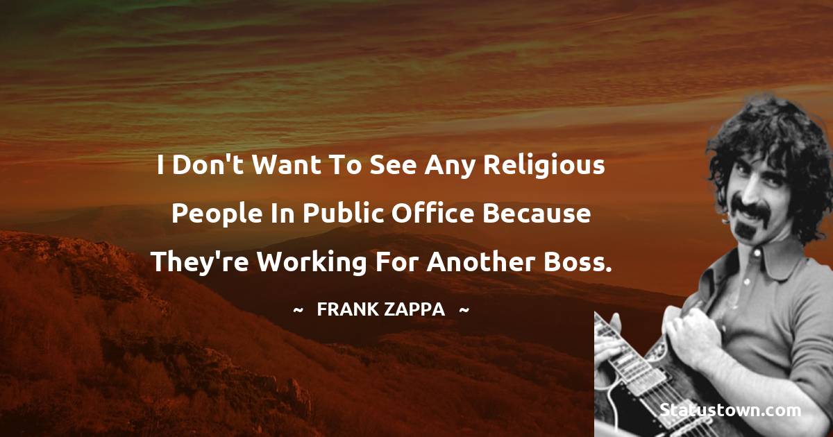 I don't want to see any religious people in public office because they're working for another boss. - Frank Zappa quotes