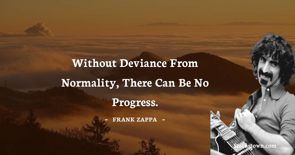 Without deviance from normality, there can be no progress.