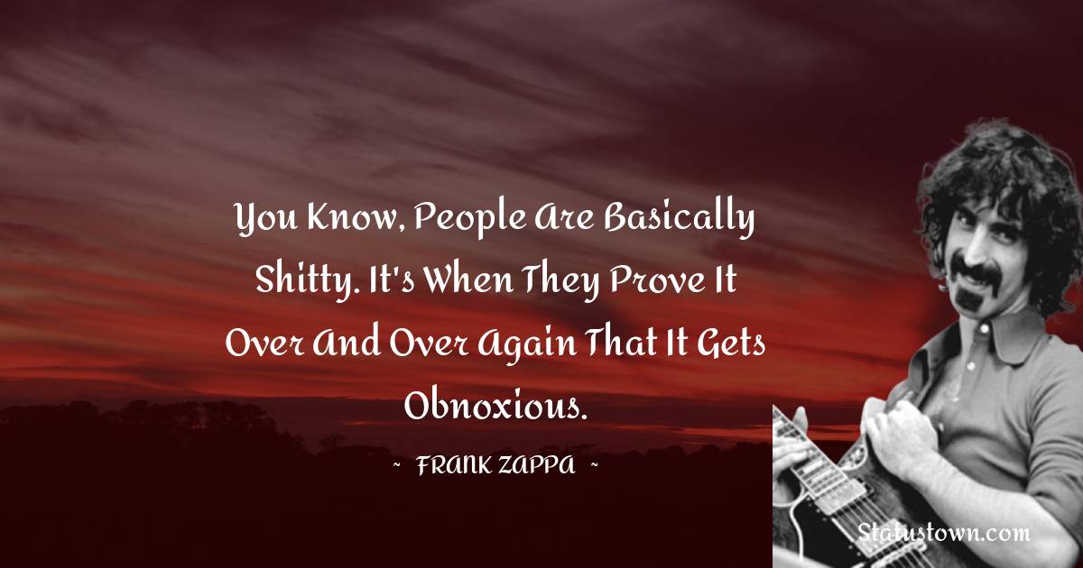 Frank Zappa Quotes - You know, people are basically shitty. It's when they prove it over and over again that it gets obnoxious.