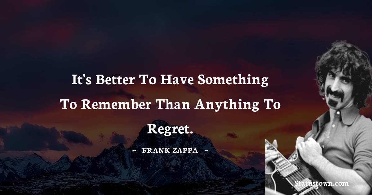 It's better to have something to remember than anything to regret.