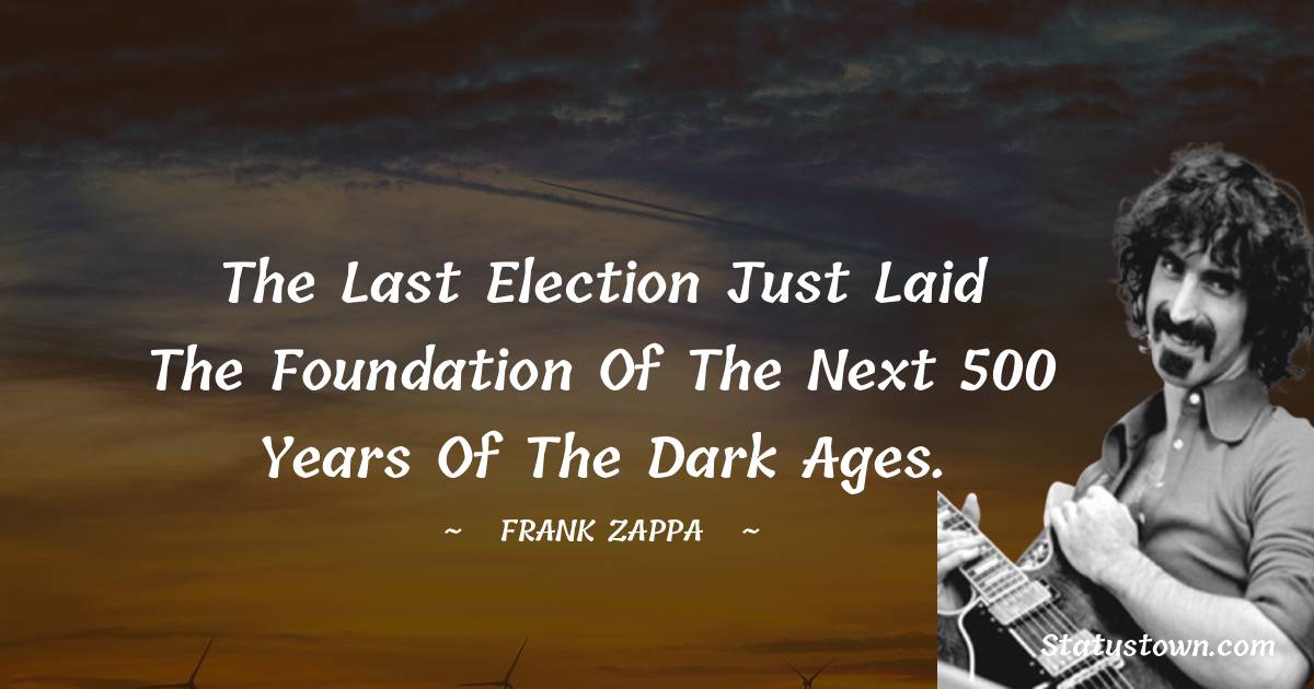 The last election just laid the foundation of the next 500 years of the Dark Ages. - Frank Zappa quotes