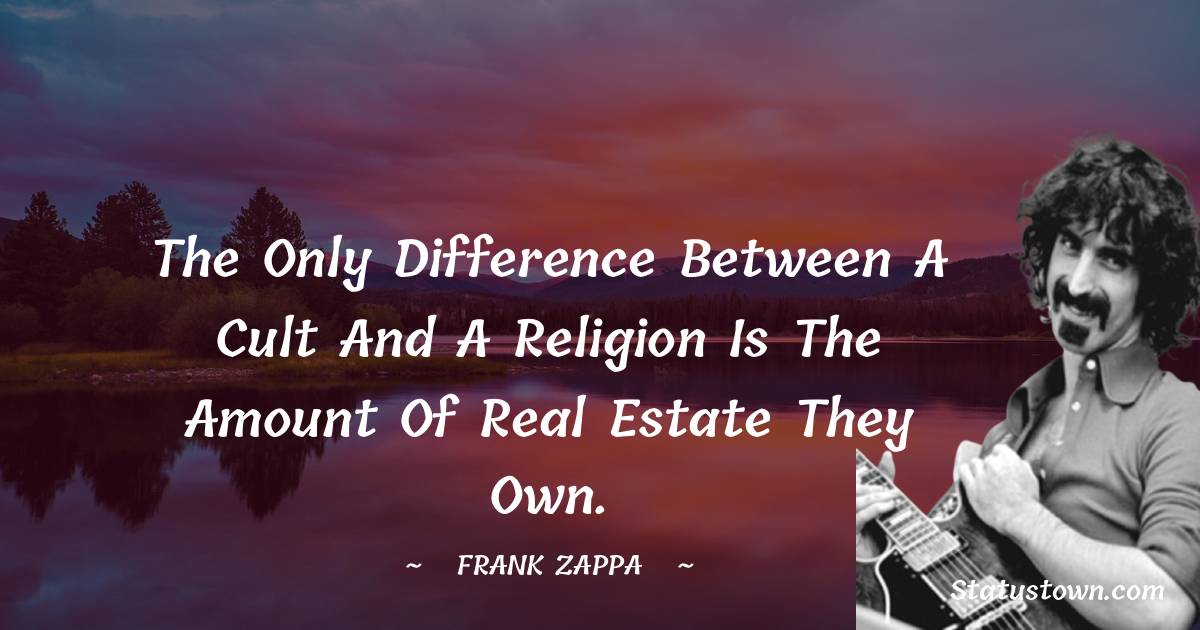 The only difference between a cult and a religion is the amount of real estate they own.