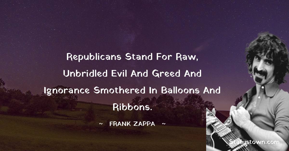 Republicans stand for raw, unbridled evil and greed and ignorance smothered in balloons and ribbons. - Frank Zappa quotes