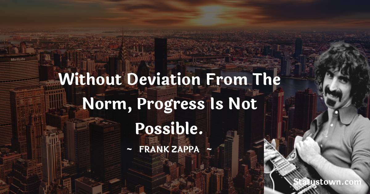 Frank Zappa Quotes - Without deviation from the norm, progress is not possible.