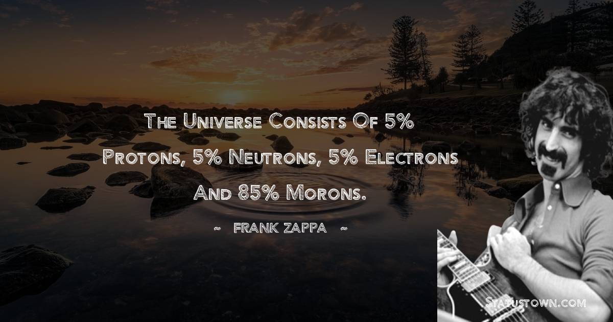 The universe consists of 5% protons, 5% neutrons, 5% electrons and 85% morons. - Frank Zappa quotes