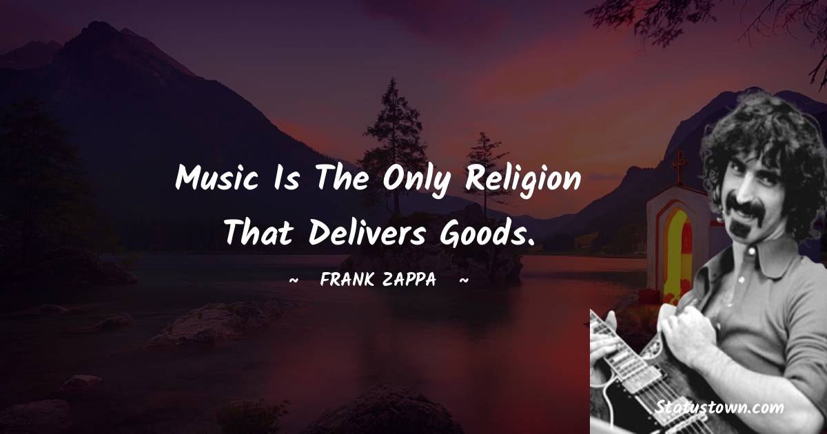 Frank Zappa Quotes - Music is the only religion that delivers goods.