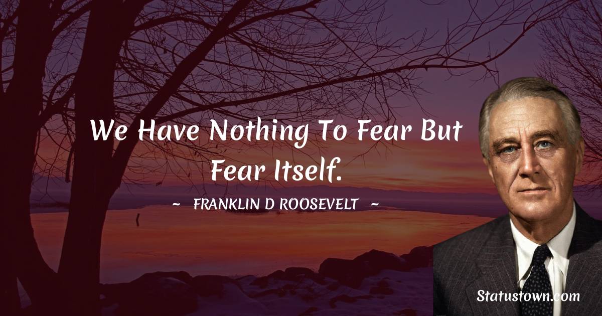 Franklin D. Roosevelt Quotes - We have nothing to fear but fear itself.