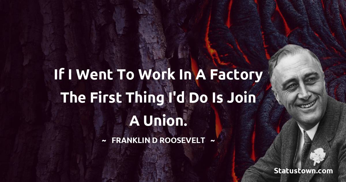 Franklin D. Roosevelt Quotes - If I went to work in a factory the first thing I'd do is join a union.