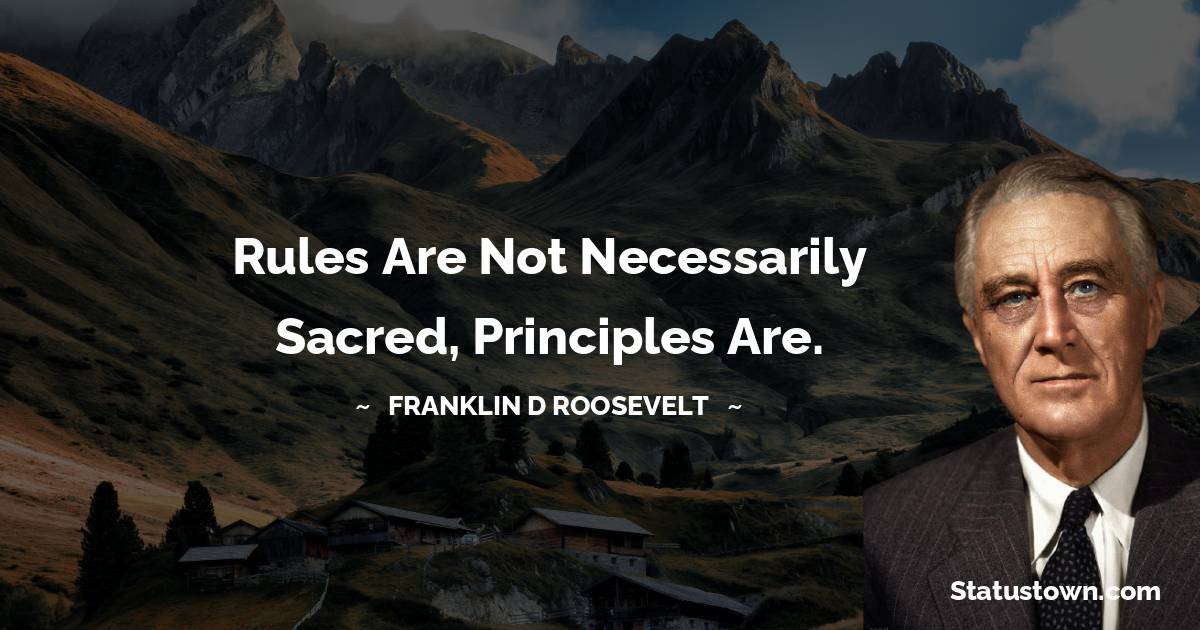 Franklin D. Roosevelt Quotes - Rules are not necessarily sacred, principles are.