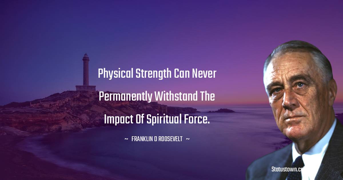 Franklin D. Roosevelt Quotes - Physical strength can never permanently withstand the impact of spiritual force.
