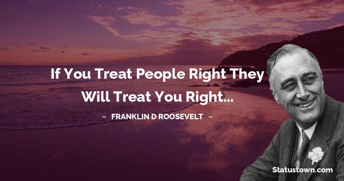 Franklin D. Roosevelt Quotes - If you treat people right they will treat you right...