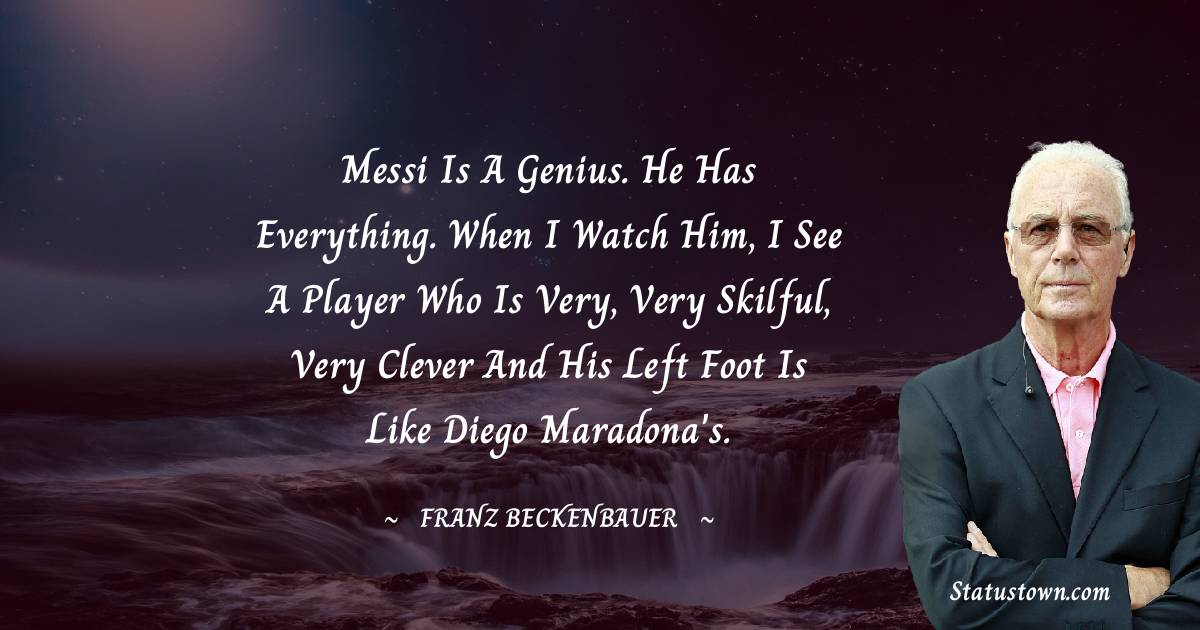 Messi is a genius. He has everything. When I watch him, I see a player who is very, very skilful, very clever and his left foot is like Diego Maradona's. - Franz Beckenbauer quotes