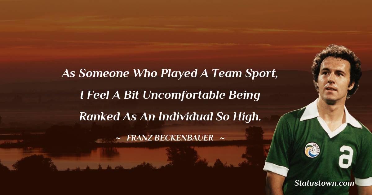 As someone who played a team sport, I feel a bit uncomfortable being ranked as an individual so high. - Franz Beckenbauer quotes
