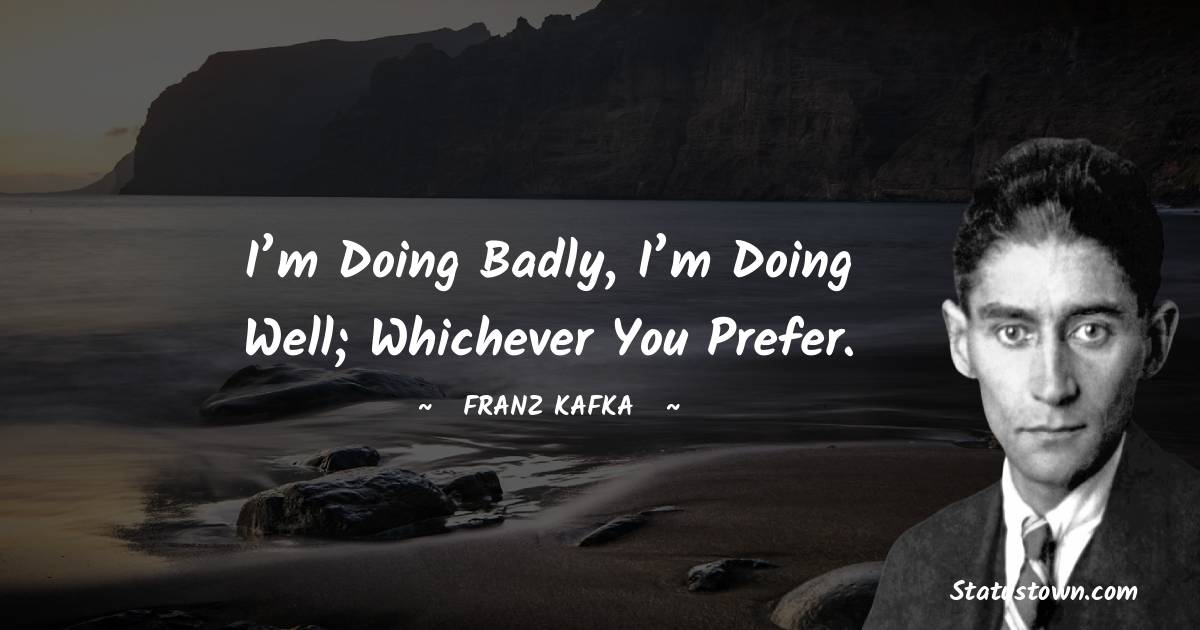 Franz Kafka Quotes - I’m doing badly, I’m doing well; whichever you prefer.