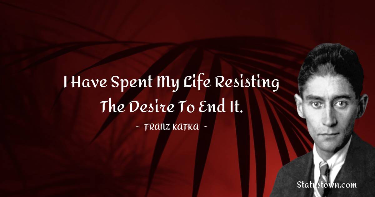 I have spent my life resisting the desire to end it.