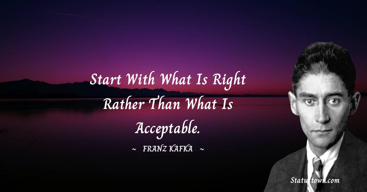 Franz Kafka Quotes - Start with what is right rather than what is acceptable.