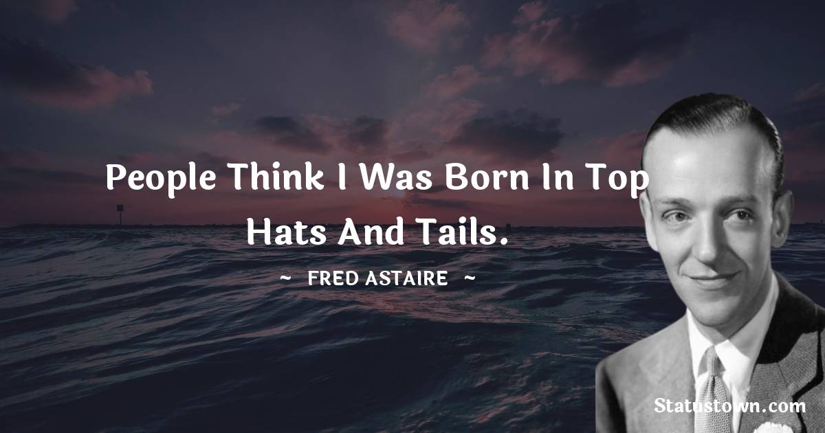 People think I was born in top hats and tails. - Fred Astaire quotes
