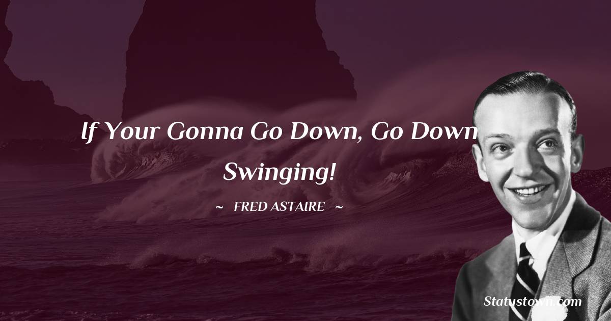 Fred Astaire Quotes - If your gonna go down, go down swinging!