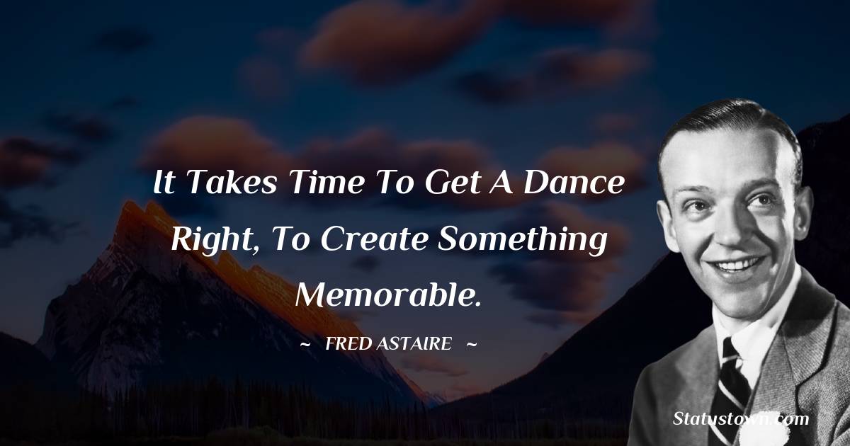 Fred Astaire Quotes - It takes time to get a dance right, to create something memorable.
