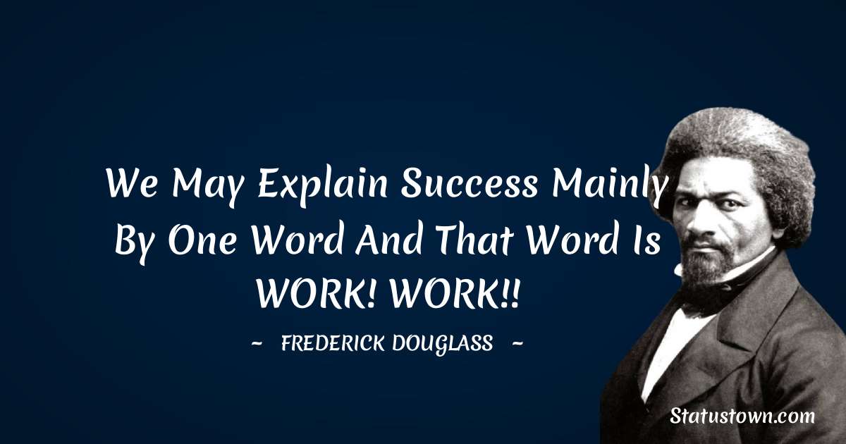 We may explain success mainly by one word and that word is WORK! WORK!! -  Frederick Douglass quotes