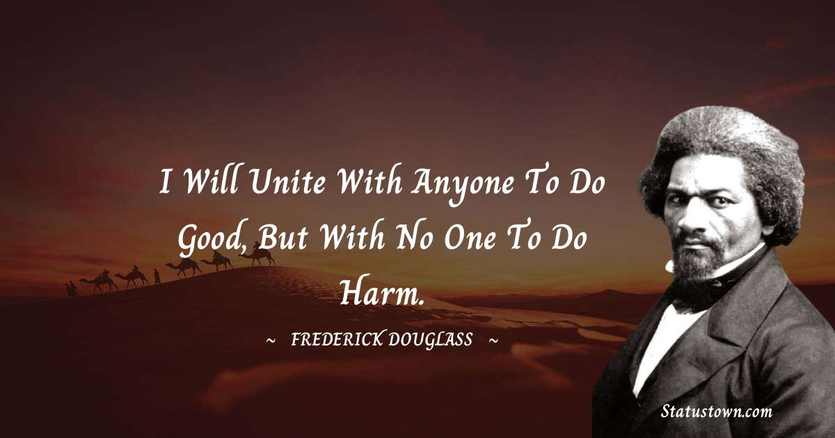 I will unite with anyone to do good, but with no one to do harm. -  Frederick Douglass quotes