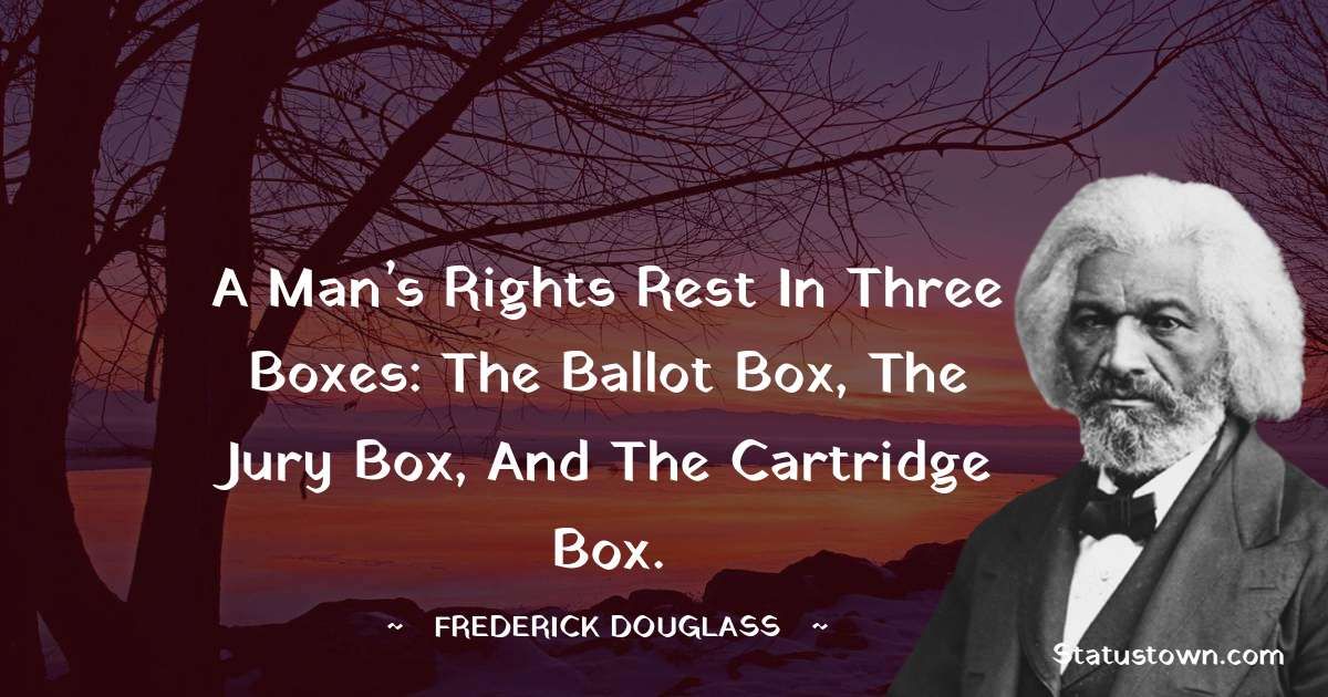  Frederick Douglass Quotes - A man’s rights rest in three boxes: the ballot box, the jury box, and the cartridge box.