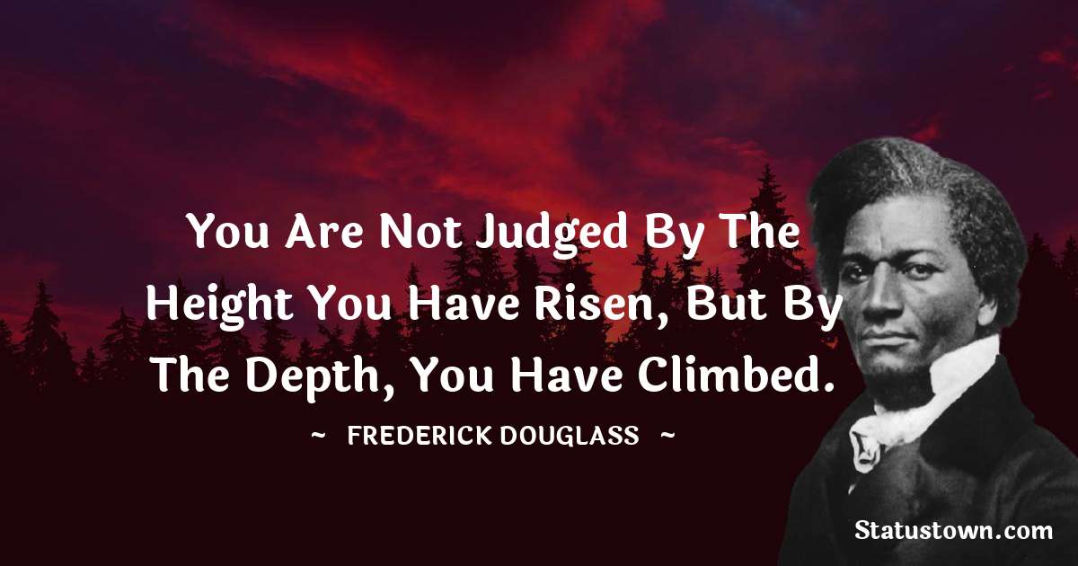 Frederick Douglass Quotes - You are not judged by the height you have risen, but by the depth, you have climbed.
