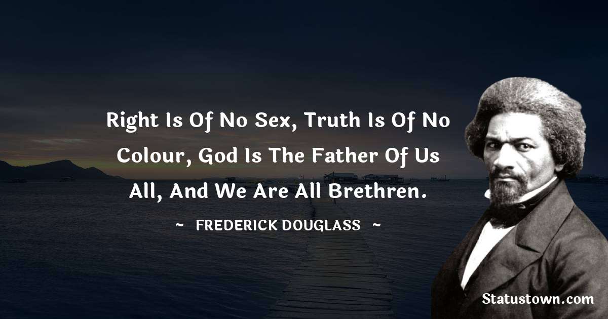  Frederick Douglass Quotes - Right is of no sex, Truth is of no colour, God is the Father of us all, and we are all Brethren.