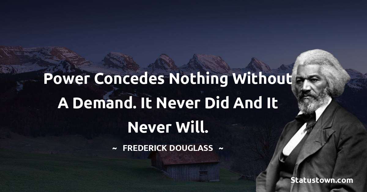  Frederick Douglass Quotes - Power concedes nothing without a demand. It never did and it never will.