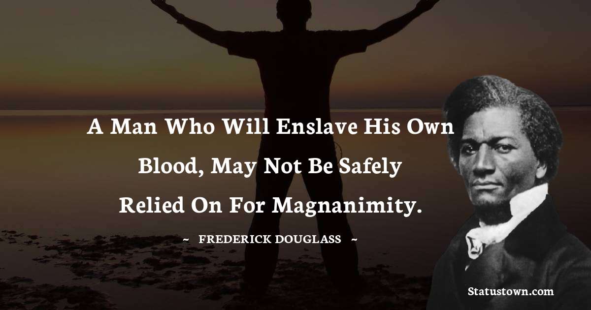 A man who will enslave his own blood, may not be safely relied on for magnanimity. -  Frederick Douglass quotes