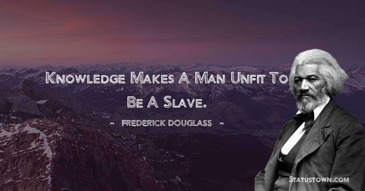  Frederick Douglass Quotes - Knowledge makes a man unfit to be a slave.
