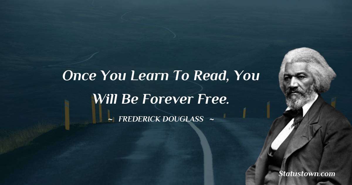 Once you learn to read, you will be forever free. -  Frederick Douglass quotes