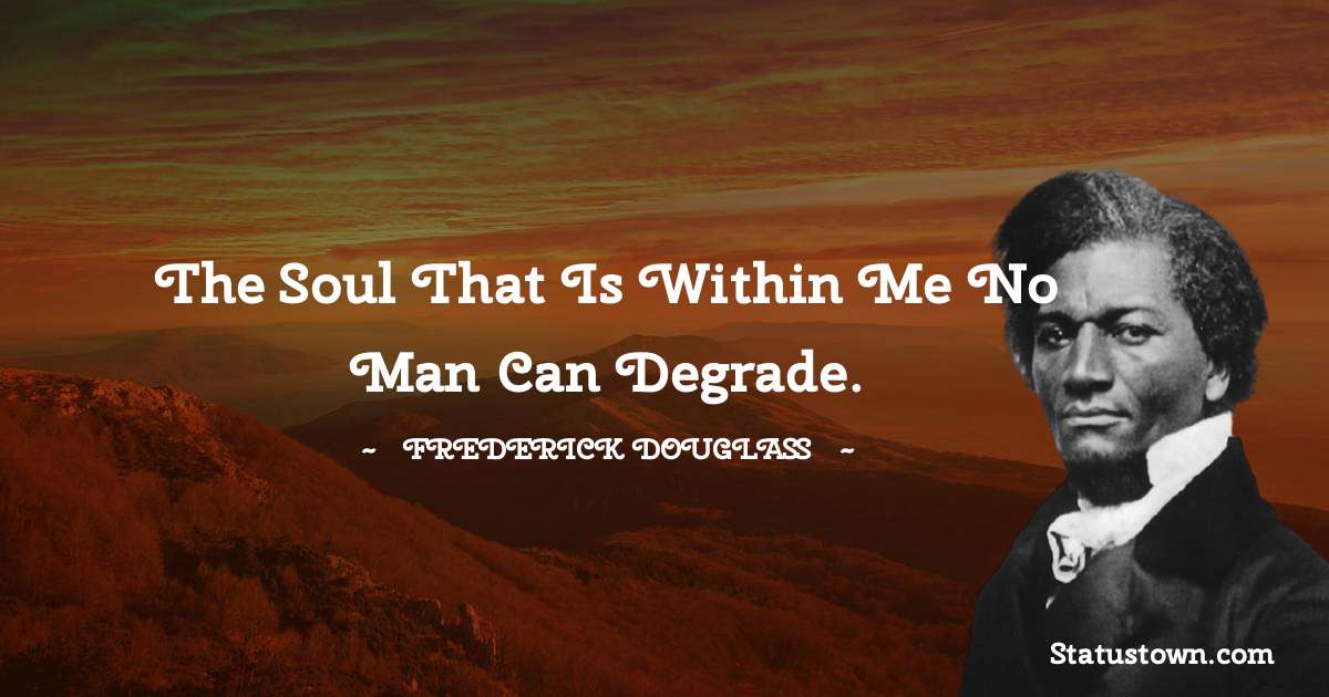 The soul that is within me no man can degrade. -  Frederick Douglass quotes