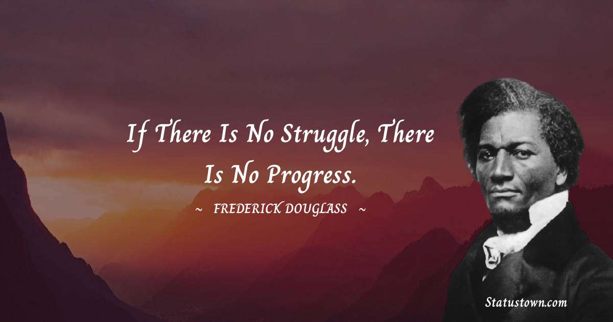 If there is no struggle, there is no progress. -  Frederick Douglass quotes